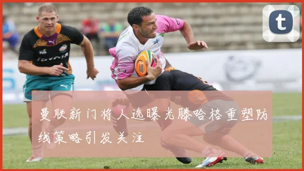 曼联新门将人选曝光滕哈格重塑防线策略引发关注