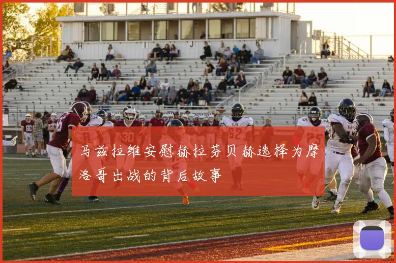 马兹拉维安慰赫拉芬贝赫选择为摩洛哥出战的背后故事