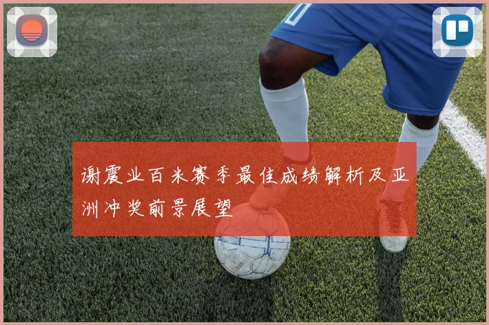 谢震业百米赛季最佳成绩解析及亚洲冲奖前景展望