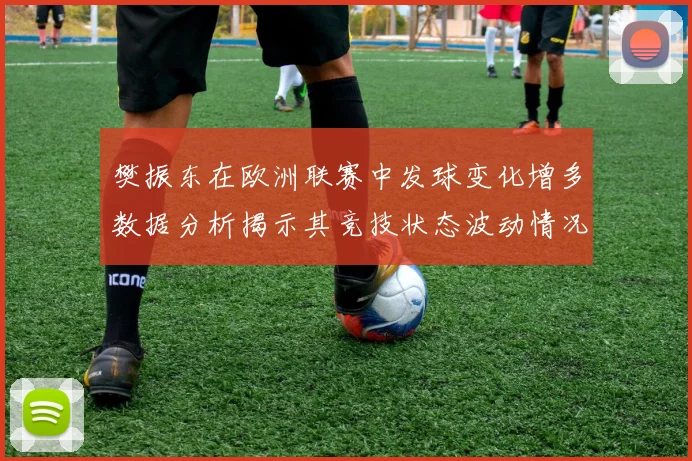樊振东在欧洲联赛中发球变化增多数据分析揭示其竞技状态波动情况