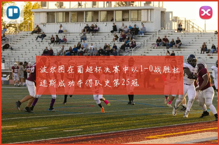 波尔图在葡超杯决赛中以1-0战胜杜连斯成功夺得队史第25冠