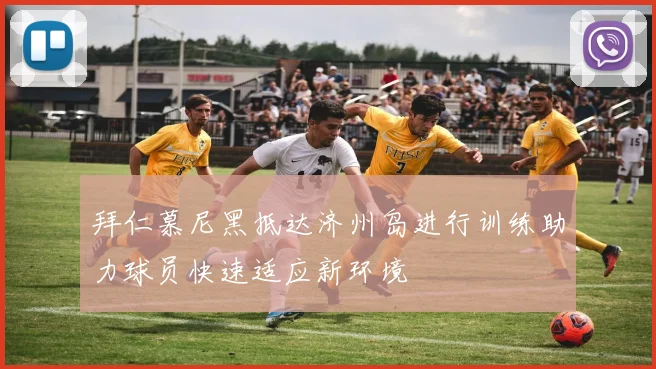 拜仁慕尼黑抵达济州岛进行训练助力球员快速适应新环境