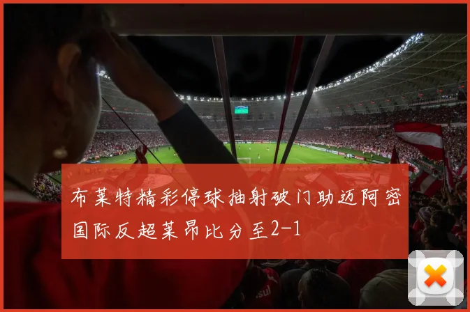 布莱特精彩停球抽射破门助迈阿密国际反超莱昂比分至2-1