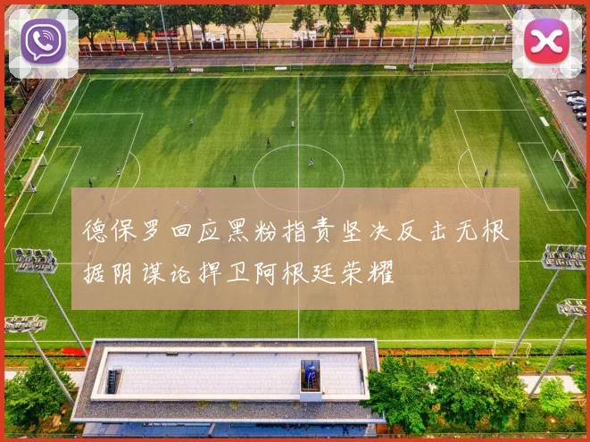 德保罗回应黑粉指责坚决反击无根据阴谋论捍卫阿根廷荣耀